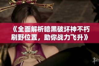 《全面解析暗黑破坏神不朽刷野位置，助你战力飞升》