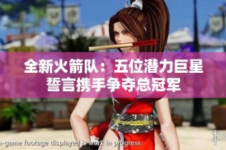 全新火箭队：五位潜力巨星誓言携手争夺总冠军