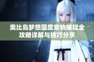奥比岛梦想国度宠物捕捉全攻略详解与技巧分享