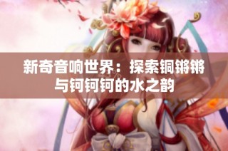 新奇音响世界：探索铜锵锵与钶钶钶的水之韵