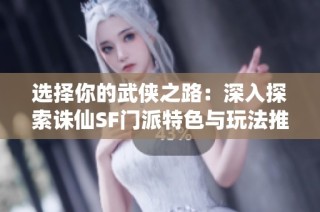 选择你的武侠之路：深入探索诛仙SF门派特色与玩法推荐