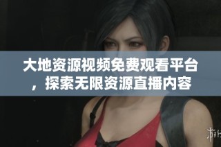 大地资源视频免费观看平台，探索无限资源直播内容