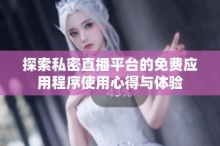 探索私密直播平台的免费应用程序使用心得与体验