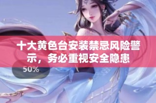 十大黄色台安装禁忌风险警示，务必重视安全隐患