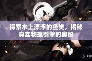 探索水上漂浮的鱼类，揭秘真实物理引擎的奥秘