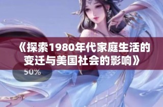 《探索1980年代家庭生活的变迁与美国社会的影响》