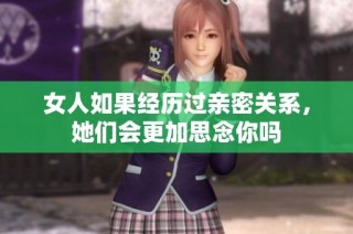 女人如果经历过亲密关系，她们会更加思念你吗