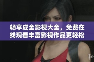 畅享成全影视大全，免费在线观看丰富影视作品更轻松