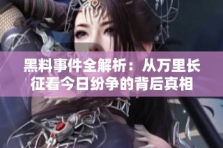 黑料事件全解析：从万里长征看今日纷争的背后真相