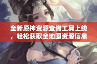 全新原神资源查询工具上线，轻松获取全地图资源信息