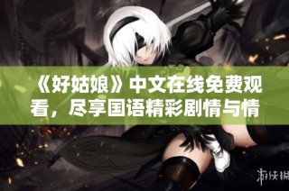 《好姑娘》中文在线免费观看，尽享国语精彩剧情与情感碰撞