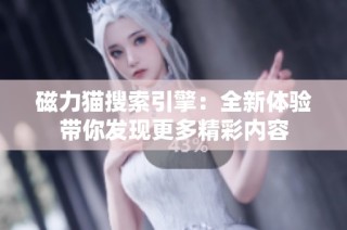 磁力猫搜索引擎：全新体验带你发现更多精彩内容