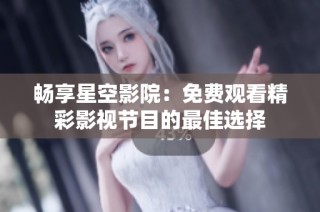 畅享星空影院：免费观看精彩影视节目的最佳选择
