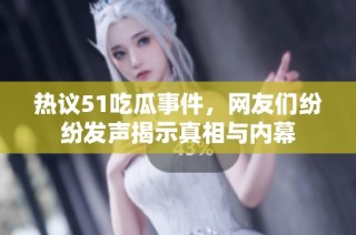 热议51吃瓜事件，网友们纷纷发声揭示真相与内幕