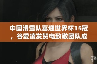 中国滑雪队喜迎世界杯15冠，谷爱凌发贺电致敬团队成就
