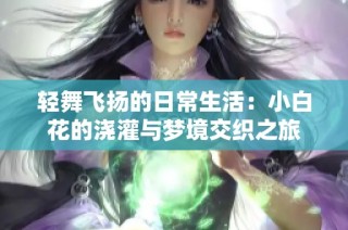 轻舞飞扬的日常生活：小白花的浇灌与梦境交织之旅