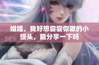 姐姐，我好想尝尝你做的小馒头，能分享一下吗