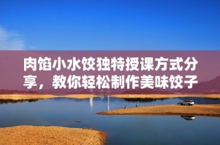 肉馅小水饺独特授课方式分享，教你轻松制作美味饺子