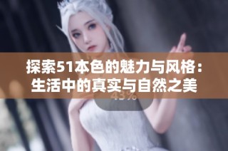 探索51本色的魅力与风格：生活中的真实与自然之美