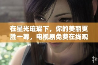 在星光璀璨下，你的美丽更胜一筹，电视剧免费在线观看！