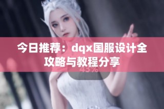 今日推荐：dqx国服设计全攻略与教程分享