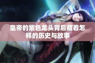 皇帝的紫色龙头背后藏着怎样的历史与故事
