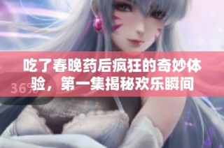 吃了春晚药后疯狂的奇妙体验，第一集揭秘欢乐瞬间