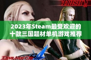 2023年Steam最受欢迎的十款三国题材单机游戏推荐