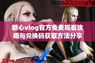 糖心vlog官方免费观看攻略与兑换码获取方法分享