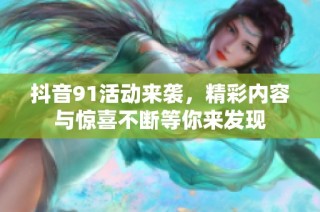 抖音91活动来袭，精彩内容与惊喜不断等你来发现