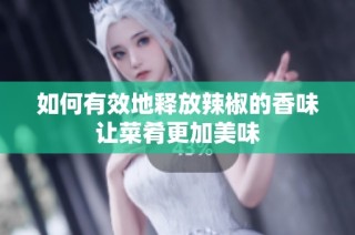 如何有效地释放辣椒的香味让菜肴更加美味