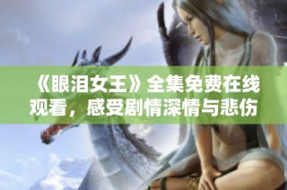 《眼泪女王》全集免费在线观看，感受剧情深情与悲伤的交织