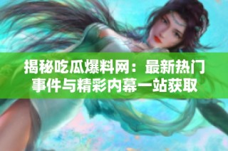 揭秘吃瓜爆料网：最新热门事件与精彩内幕一站获取