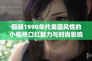 回顾1990年代美国风情的小樱桃口红魅力与时尚影响