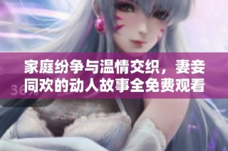 家庭纷争与温情交织，妻妾同欢的动人故事全免费观看