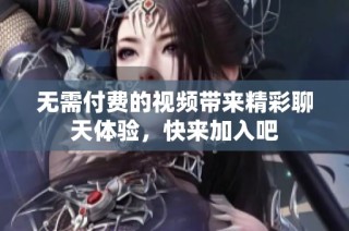 无需付费的视频带来精彩聊天体验，快来加入吧