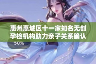 惠州惠城区十一家知名无创孕检机构助力亲子关系确认