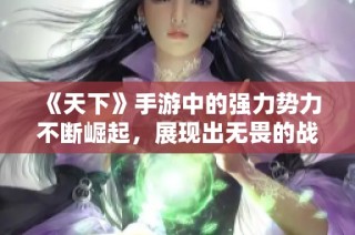 《天下》手游中的强力势力不断崛起，展现出无畏的战斗精神！
