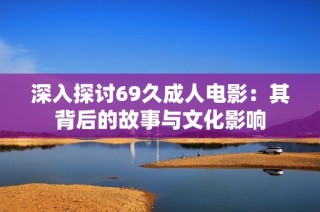 深入探讨69久成人电影：其背后的故事与文化影响