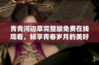 青青河边草完整版免费在线观看，畅享青春岁月的美好回忆
