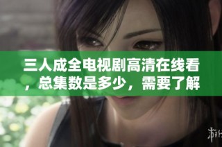 三人成全电视剧高清在线看，总集数是多少，需要了解一下吗