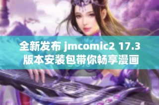 全新发布 jmcomic2 17.3 版本安装包带你畅享漫画世界