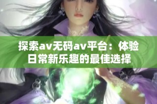 探索av无码av平台：体验日常新乐趣的最佳选择