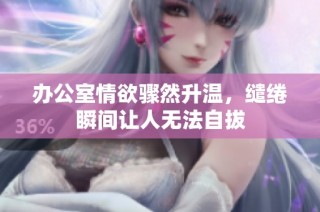办公室情欲骤然升温，缱绻瞬间让人无法自拔