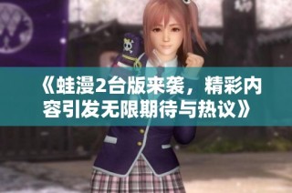 《蛙漫2台版来袭，精彩内容引发无限期待与热议》