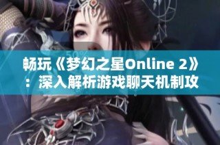 畅玩《梦幻之星Online 2》：深入解析游戏聊天机制攻略