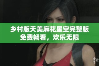 乡村版天美麻花星空完整版免费畅看，欢乐无限