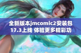 全新版本jmcomic2安装包17.3上线 体验更多精彩功能与内容