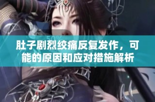 肚子剧烈绞痛反复发作，可能的原因和应对措施解析
