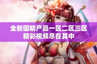 全新国精产品一区二区三区精彩视频尽在其中
